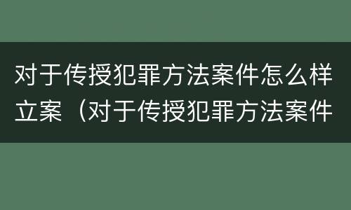 对于传授犯罪方法案件怎么样立案（对于传授犯罪方法案件怎么样立案的）