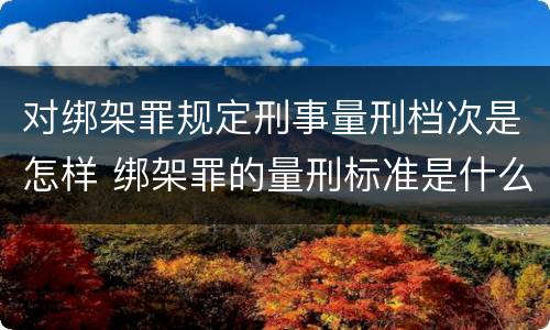 对绑架罪规定刑事量刑档次是怎样 绑架罪的量刑标准是什么?