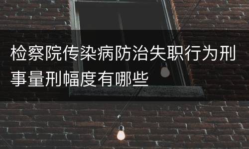 检察院传染病防治失职行为刑事量刑幅度有哪些