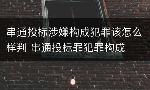 串通投标涉嫌构成犯罪该怎么样判 串通投标罪犯罪构成
