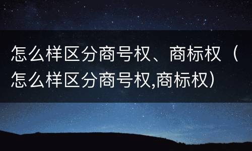 怎么样区分商号权、商标权（怎么样区分商号权,商标权）