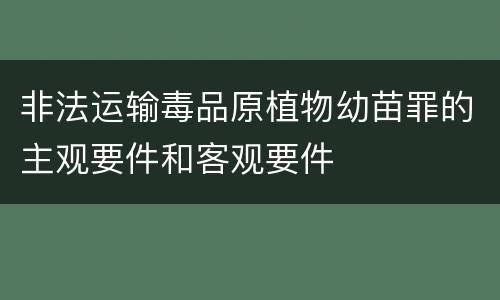非法运输毒品原植物幼苗罪的主观要件和客观要件