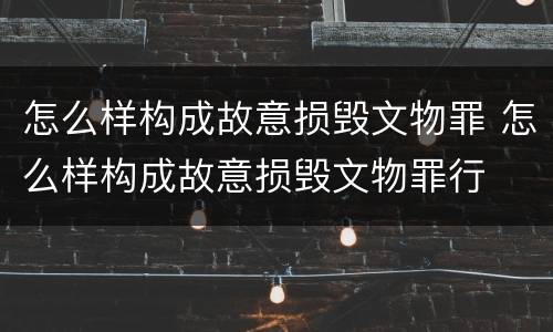 怎么样构成故意损毁文物罪 怎么样构成故意损毁文物罪行