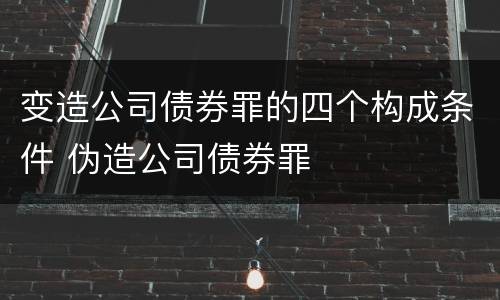 变造公司债券罪的四个构成条件 伪造公司债券罪