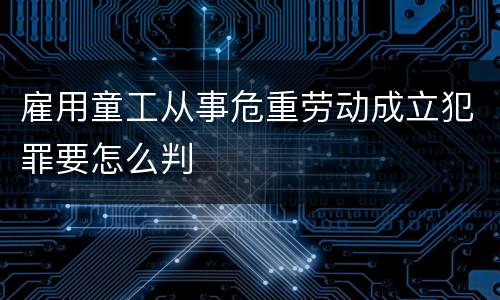 雇用童工从事危重劳动成立犯罪要怎么判