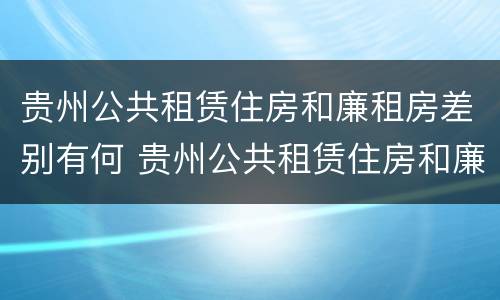 贵州公共租赁住房和廉租房差别有何 贵州公共租赁住房和廉租房差别有何不同