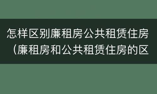 怎样区别廉租房公共租赁住房（廉租房和公共租赁住房的区别）