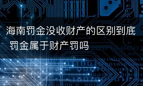 海南罚金没收财产的区别到底 罚金属于财产罚吗