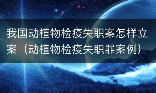 我国动植物检疫失职案怎样立案（动植物检疫失职罪案例）
