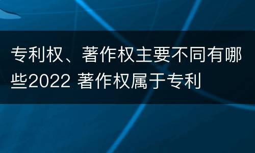 专利权、著作权主要不同有哪些2022 著作权属于专利