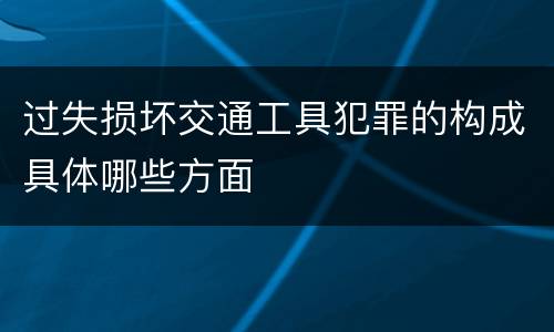 过失损坏交通工具犯罪的构成具体哪些方面