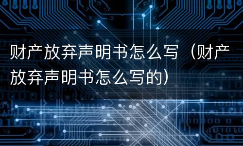 财产放弃声明书怎么写（财产放弃声明书怎么写的）