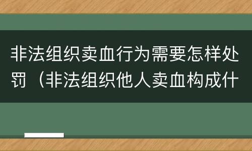 非法组织卖血行为需要怎样处罚（非法组织他人卖血构成什么罪）