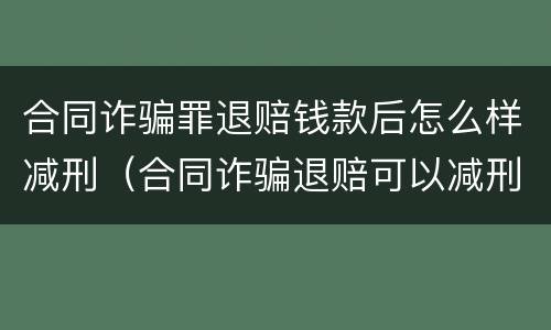 合同诈骗罪退赔钱款后怎么样减刑（合同诈骗退赔可以减刑吗）