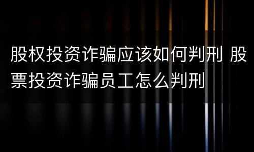 股权投资诈骗应该如何判刑 股票投资诈骗员工怎么判刑