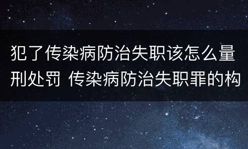 犯了传染病防治失职该怎么量刑处罚 传染病防治失职罪的构成要件