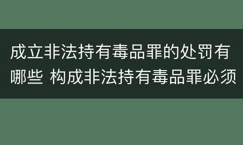 成立非法持有毒品罪的处罚有哪些 构成非法持有毒品罪必须是非法持有