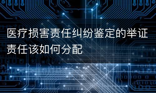 医疗损害责任纠纷鉴定的举证责任该如何分配