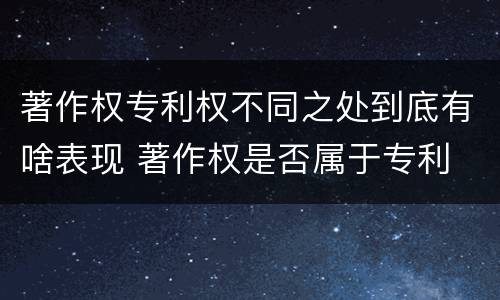 著作权专利权不同之处到底有啥表现 著作权是否属于专利