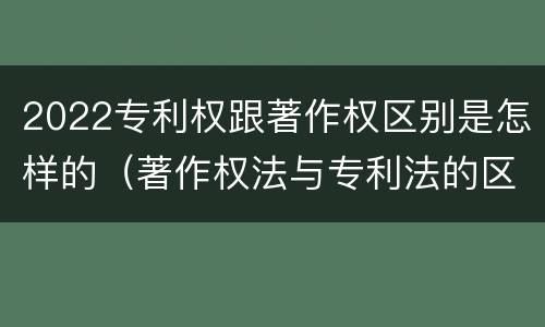 2022专利权跟著作权区别是怎样的（著作权法与专利法的区别）
