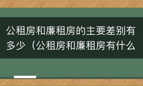 公租房和廉租房的主要差别有多少（公租房和廉租房有什么不同?）