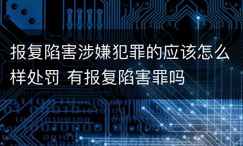 报复陷害涉嫌犯罪的应该怎么样处罚 有报复陷害罪吗