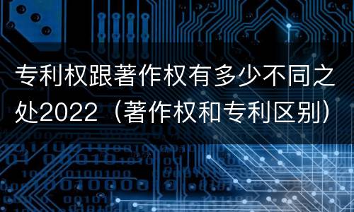 专利权跟著作权有多少不同之处2022（著作权和专利区别）