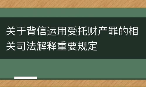 关于背信运用受托财产罪的相关司法解释重要规定