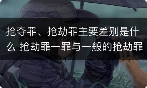 抢夺罪、抢劫罪主要差别是什么 抢劫罪一罪与一般的抢劫罪区别