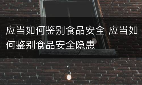 应当如何鉴别食品安全 应当如何鉴别食品安全隐患
