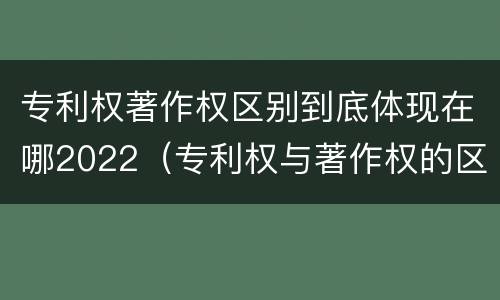 专利权著作权区别到底体现在哪2022（专利权与著作权的区别）
