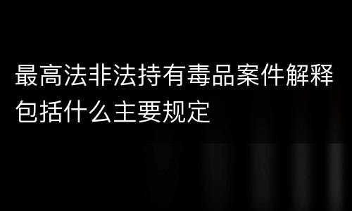 最高法非法持有毒品案件解释包括什么主要规定
