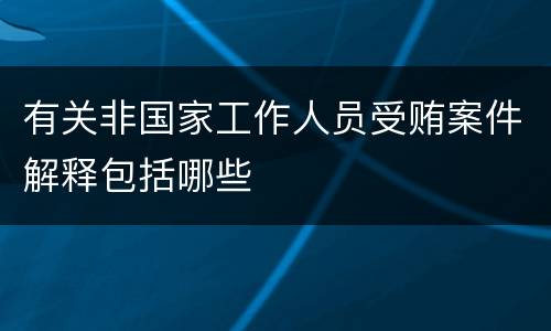 有关非国家工作人员受贿案件解释包括哪些