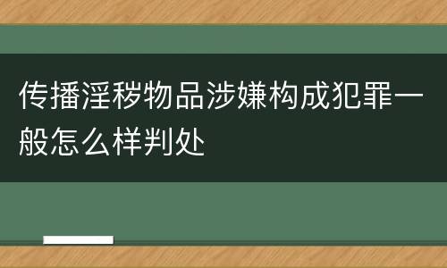 传播淫秽物品涉嫌构成犯罪一般怎么样判处