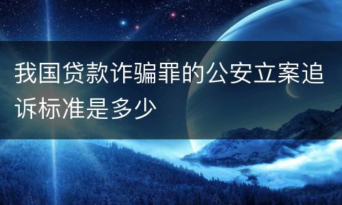 我国贷款诈骗罪的公安立案追诉标准是多少