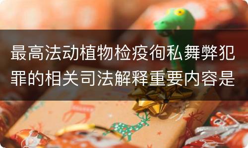 最高法动植物检疫徇私舞弊犯罪的相关司法解释重要内容是什么