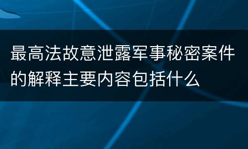 最高法故意泄露军事秘密案件的解释主要内容包括什么