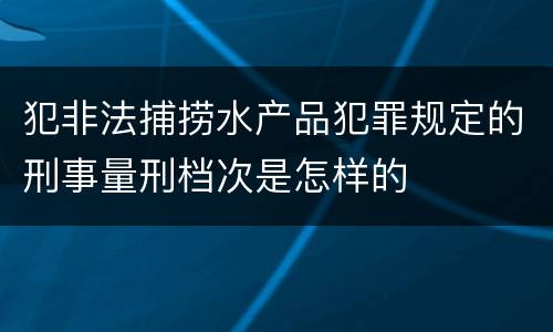 犯非法捕捞水产品犯罪规定的刑事量刑档次是怎样的