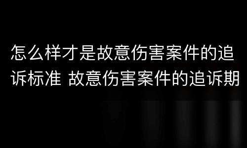 怎么样才是故意伤害案件的追诉标准 故意伤害案件的追诉期