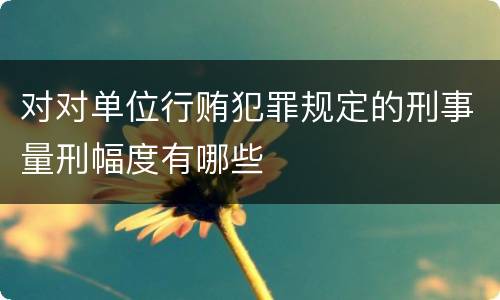 对对单位行贿犯罪规定的刑事量刑幅度有哪些