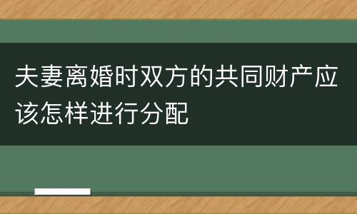 夫妻离婚时双方的共同财产应该怎样进行分配