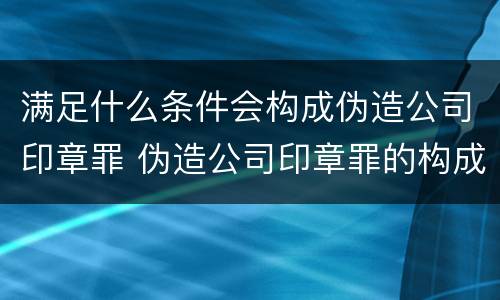 满足什么条件会构成伪造公司印章罪 伪造公司印章罪的构成要件