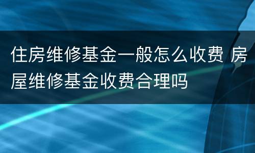 住房维修基金一般怎么收费 房屋维修基金收费合理吗