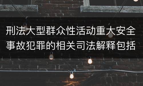 刑法大型群众性活动重大安全事故犯罪的相关司法解释包括什么内容