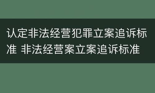 认定非法经营犯罪立案追诉标准 非法经营案立案追诉标准