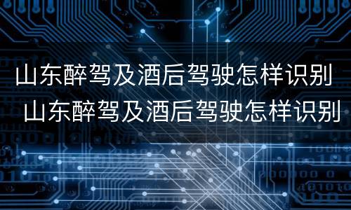 山东醉驾及酒后驾驶怎样识别 山东醉驾及酒后驾驶怎样识别处罚