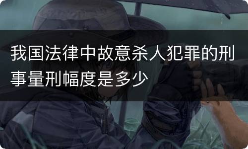 我国法律中故意杀人犯罪的刑事量刑幅度是多少