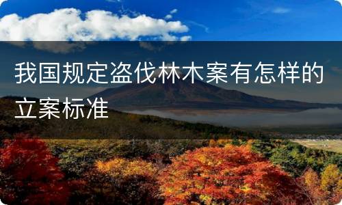 我国规定盗伐林木案有怎样的立案标准