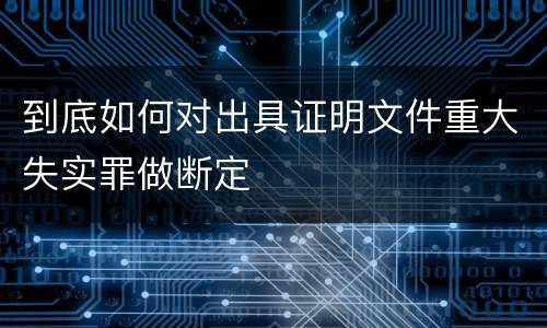 到底如何对出具证明文件重大失实罪做断定