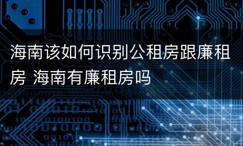 海南该如何识别公租房跟廉租房 海南有廉租房吗